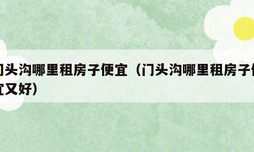 门头沟哪里租房子便宜（门头沟哪里租房子便宜又好）