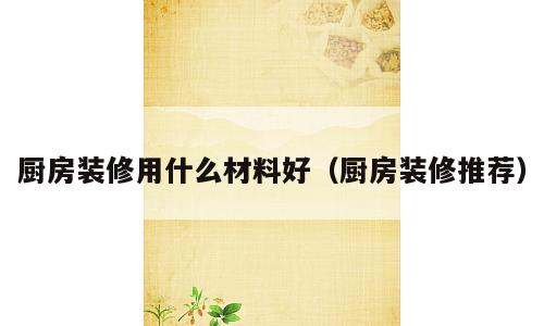 厨房装修用什么材料好（厨房装修推荐）