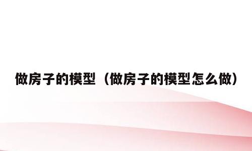 做房子的模型（做房子的模型怎么做）