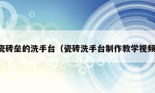 瓷砖垒的洗手台（瓷砖洗手台制作教学视频）