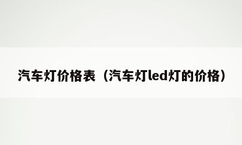 汽车灯价格表（汽车灯led灯的价格）