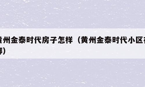 黄州金泰时代房子怎样（黄州金泰时代小区在哪）