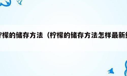 柠檬的储存方法（柠檬的储存方法怎样最新鲜）