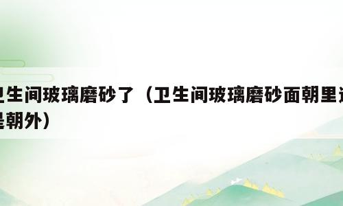 卫生间玻璃磨砂了（卫生间玻璃磨砂面朝里还是朝外）