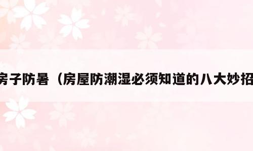 房子防暑（房屋防潮湿必须知道的八大妙招）