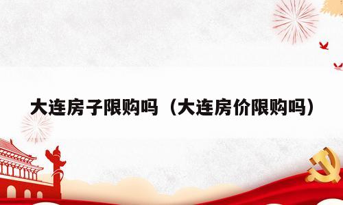大连房子限购吗（大连房价限购吗）