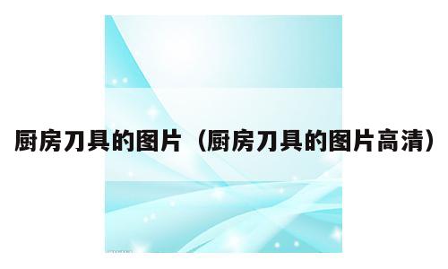 厨房刀具的图片（厨房刀具的图片高清）