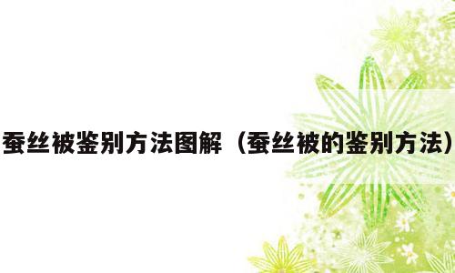 蚕丝被鉴别方法图解（蚕丝被的鉴别方法）