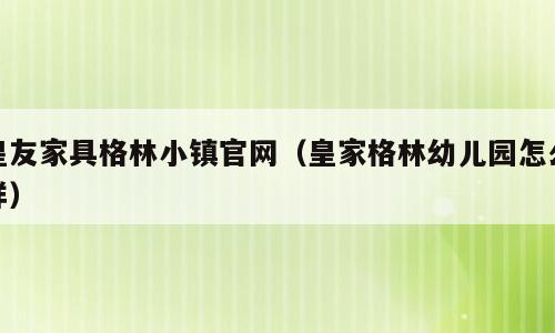 皇友家具格林小镇官网（皇家格林幼儿园怎么样）