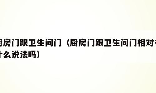 厨房门跟卫生间门（厨房门跟卫生间门相对有什么说法吗）