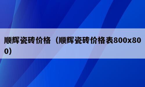 顺辉瓷砖价格（顺辉瓷砖价格表800x800）