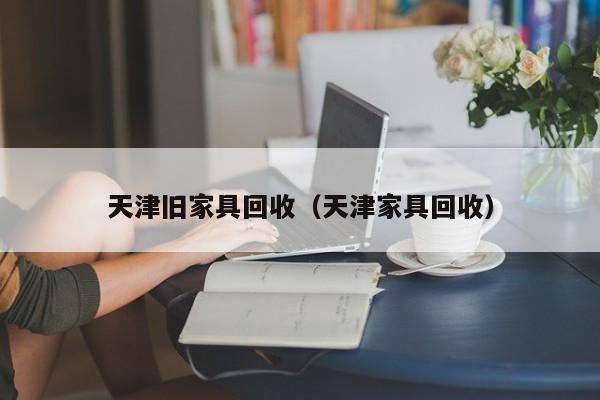 天津旧家具回收（天津家具回收）