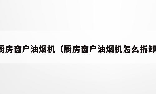 厨房窗户油烟机（厨房窗户油烟机怎么拆卸）
