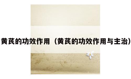 黄芪的功效作用（黄芪的功效作用与主治）