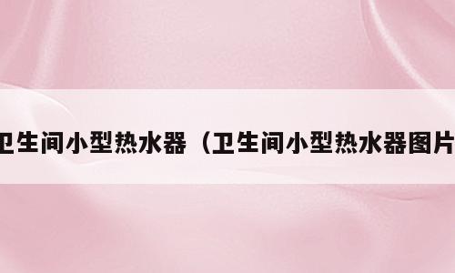 卫生间小型热水器（卫生间小型热水器图片）