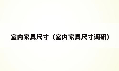 室内家具尺寸（室内家具尺寸调研）