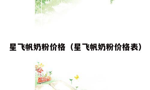 星飞帆奶粉价格（星飞帆奶粉价格表）