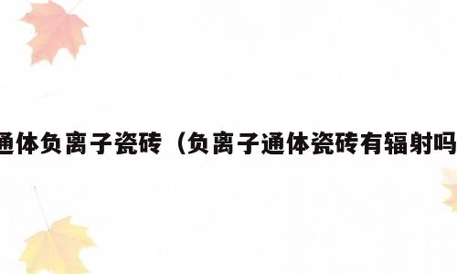 通体负离子瓷砖（负离子通体瓷砖有辐射吗）