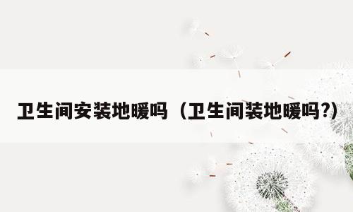 卫生间安装地暖吗（卫生间装地暖吗?）