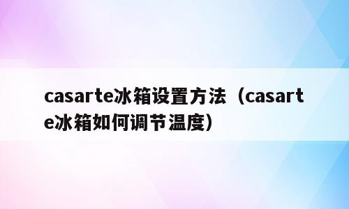 casarte冰箱设置方法（casarte冰箱如何调节温度）