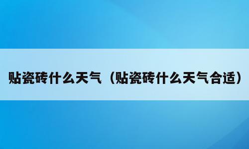 贴瓷砖什么天气（贴瓷砖什么天气合适）