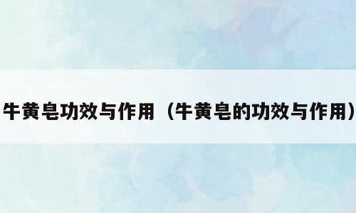 牛黄皂功效与作用（牛黄皂的功效与作用）