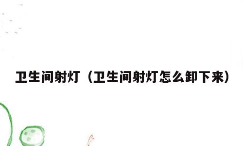 卫生间射灯（卫生间射灯怎么卸下来）