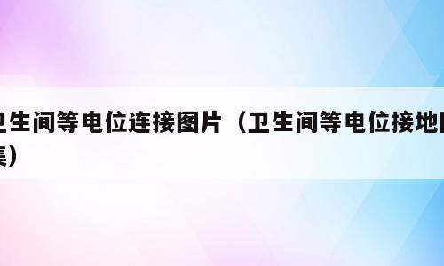 卫生间等电位连接图片（卫生间等电位接地图集）
