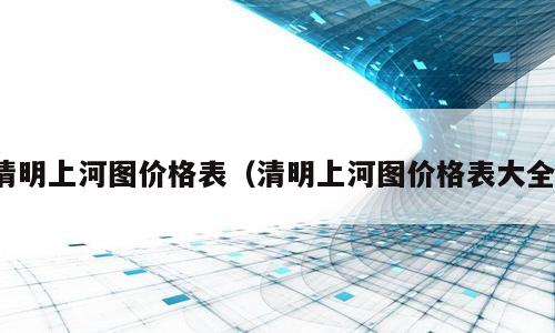 清明上河图价格表（清明上河图价格表大全）