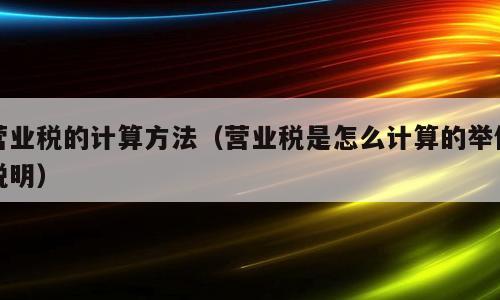 营业税的计算方法（营业税是怎么计算的举例说明）