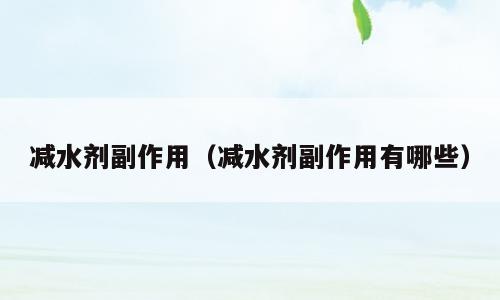 减水剂副作用（减水剂副作用有哪些）