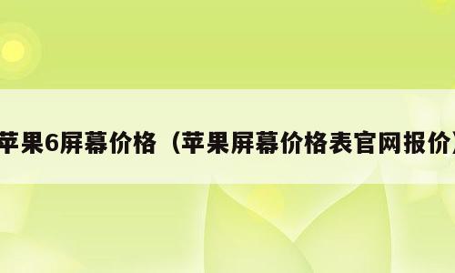 苹果6屏幕价格（苹果屏幕价格表官网报价）
