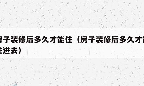房子装修后多久才能住（房子装修后多久才能住进去）