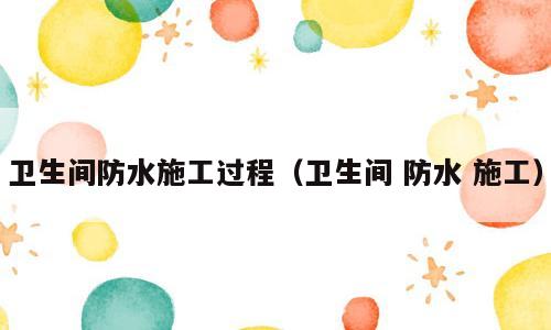 卫生间防水施工过程（卫生间 防水 施工）