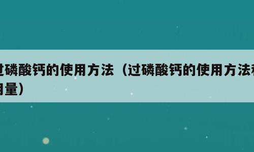 过磷酸钙的使用方法（过磷酸钙的使用方法和用量）