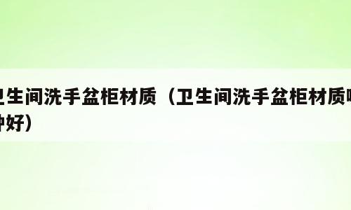 卫生间洗手盆柜材质（卫生间洗手盆柜材质哪种好）