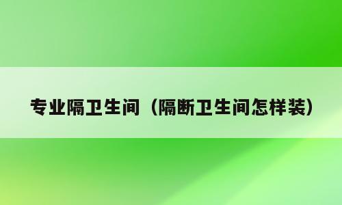 专业隔卫生间（隔断卫生间怎样装）