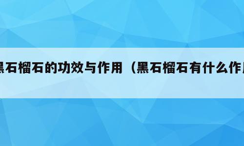 黑石榴石的功效与作用（黑石榴石有什么作用）