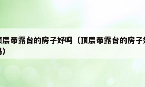 顶层带露台的房子好吗（顶层带露台的房子好吗）