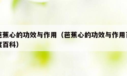 芭蕉心的功效与作用（芭蕉心的功效与作用百度百科）
