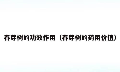 春芽树的功效作用（春芽树的药用价值）