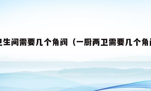卫生间需要几个角阀（一厨两卫需要几个角阀）