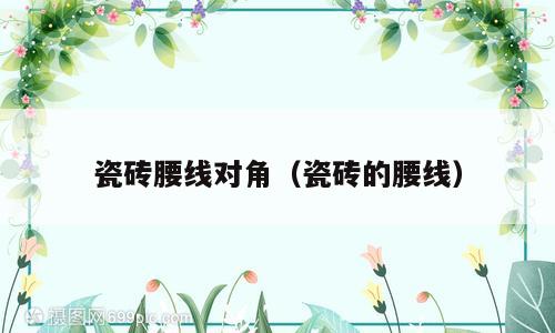 瓷砖腰线对角（瓷砖的腰线）