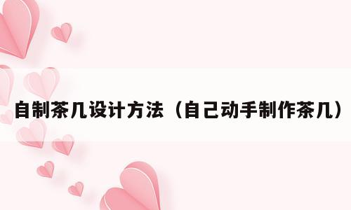 自制茶几设计方法（自己动手制作茶几）