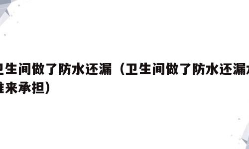 卫生间做了防水还漏（卫生间做了防水还漏水谁来承担）