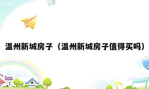 温州新城房子（温州新城房子值得买吗）
