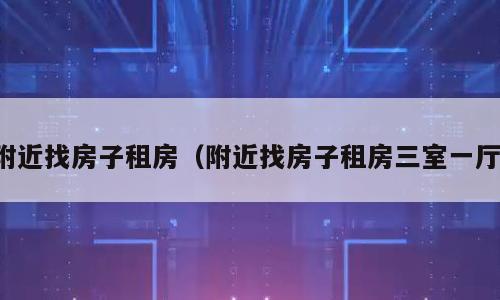 附近找房子租房（附近找房子租房三室一厅）