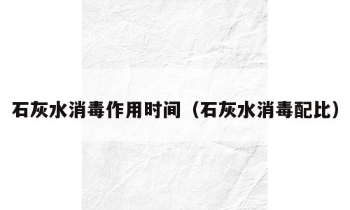 石灰水消毒作用时间（石灰水消毒配比）