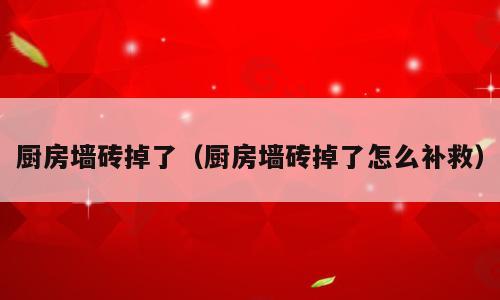 厨房墙砖掉了（厨房墙砖掉了怎么补救）