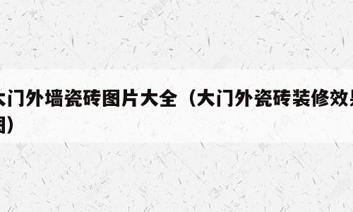 大门外墙瓷砖图片大全（大门外瓷砖装修效果图）